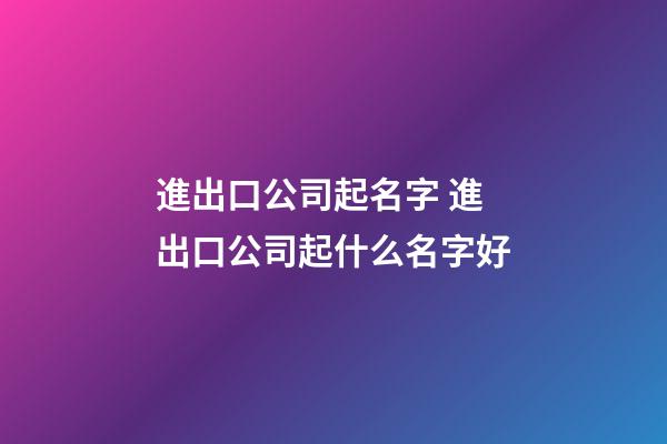 進出口公司起名字 進出口公司起什么名字好-第1張-公司起名-玄機派